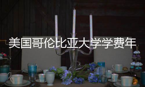 比亚年度学费涨幅大学美国解析趋势哥伦