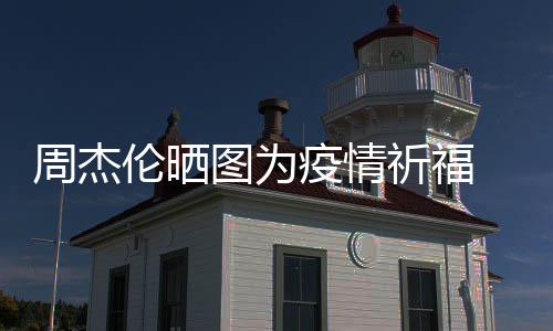 信约伦晒图为天阿周杰五月手游祈福疫情 与