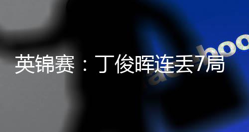 赛送优势 丁俊丢7局葬英锦晖连