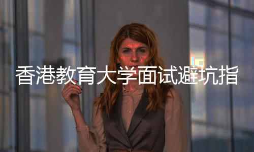 避坑香港小论到指南组讨什么大学底考面试教育